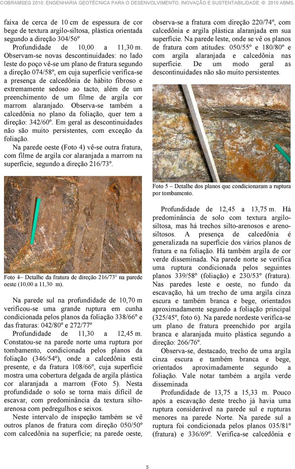 sedoso ao tacto, além de um preenchimento de um filme de argila cor marrom alaranjado. Observa-se também a calcedônia no plano da foliação, quer tem a direção: 342/60º.