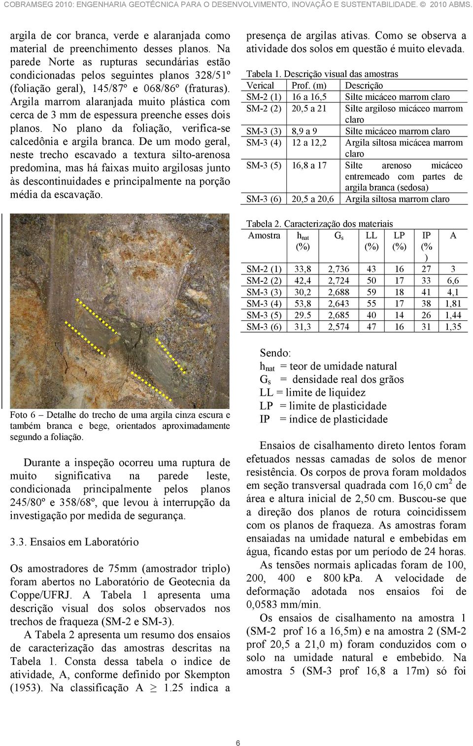 Argila marrom alaranjada muito plástica com cerca de 3 mm de espessura preenche esses dois planos. No plano da foliação, verifica-se calcedônia e argila branca.