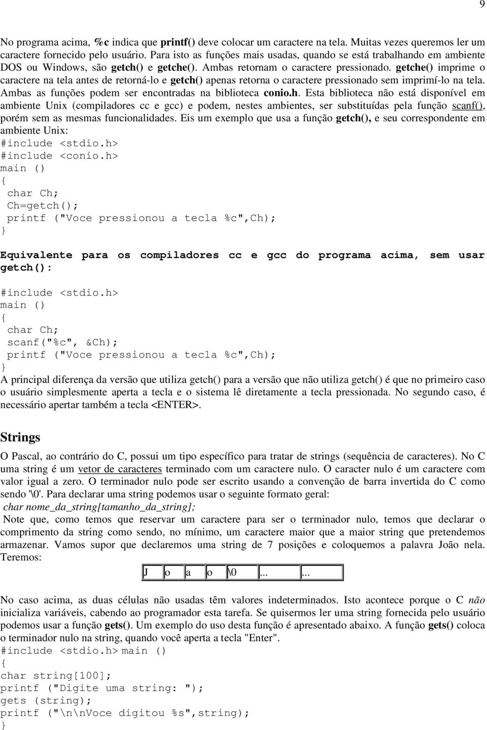 getche() imprime o caractere na tela antes de retorná-lo e getch() apenas retorna o caractere pressionado sem imprimí-lo na tela. Ambas as funções podem ser encontradas na biblioteca conio.h. Esta biblioteca não está disponível em ambiente Unix (compiladores cc e gcc) e podem, nestes ambientes, ser substituídas pela função scanf(), porém sem as mesmas funcionalidades.