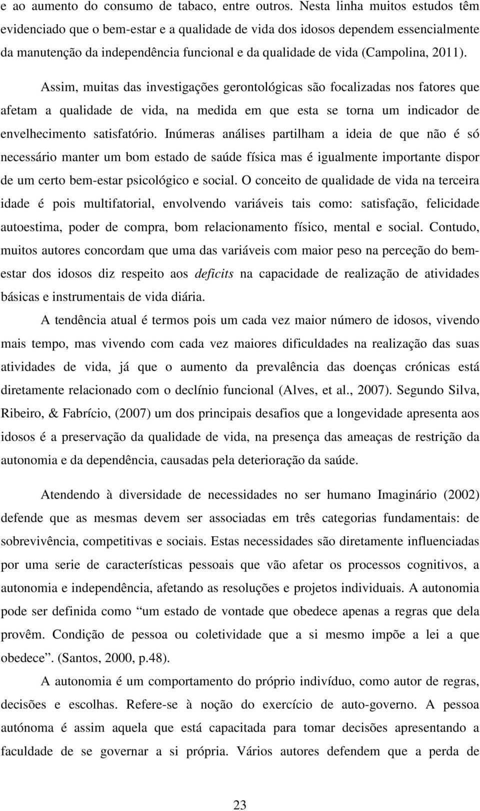 Assim, muitas das investigações gerontológicas são focalizadas nos fatores que afetam a qualidade de vida, na medida em que esta se torna um indicador de envelhecimento satisfatório.