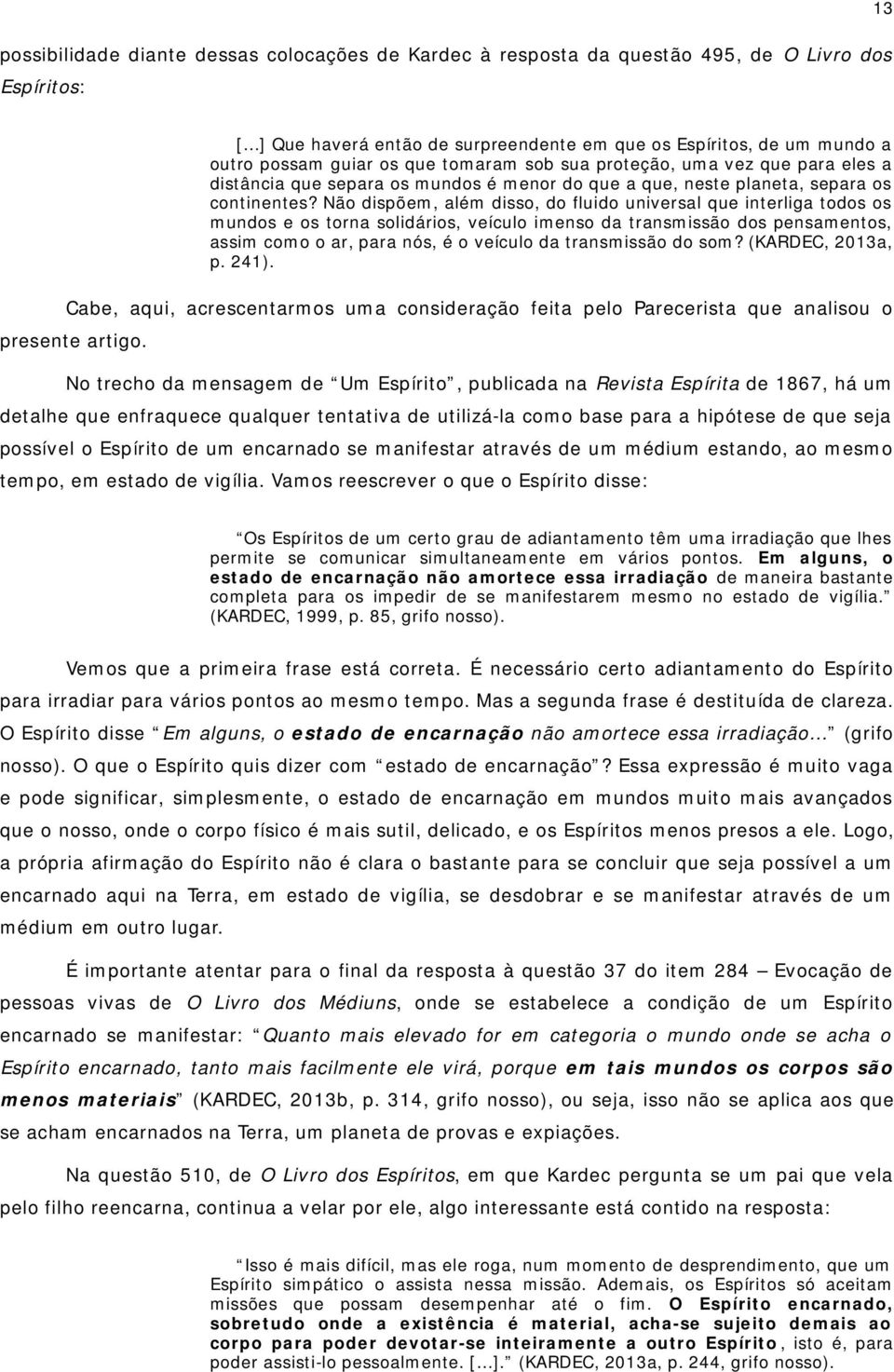 Não dispõem, além disso, do fluido universal que interliga todos os mundos e os torna solidários, veículo imenso da transmissão dos pensamentos, assim como o ar, para nós, é o veículo da transmissão