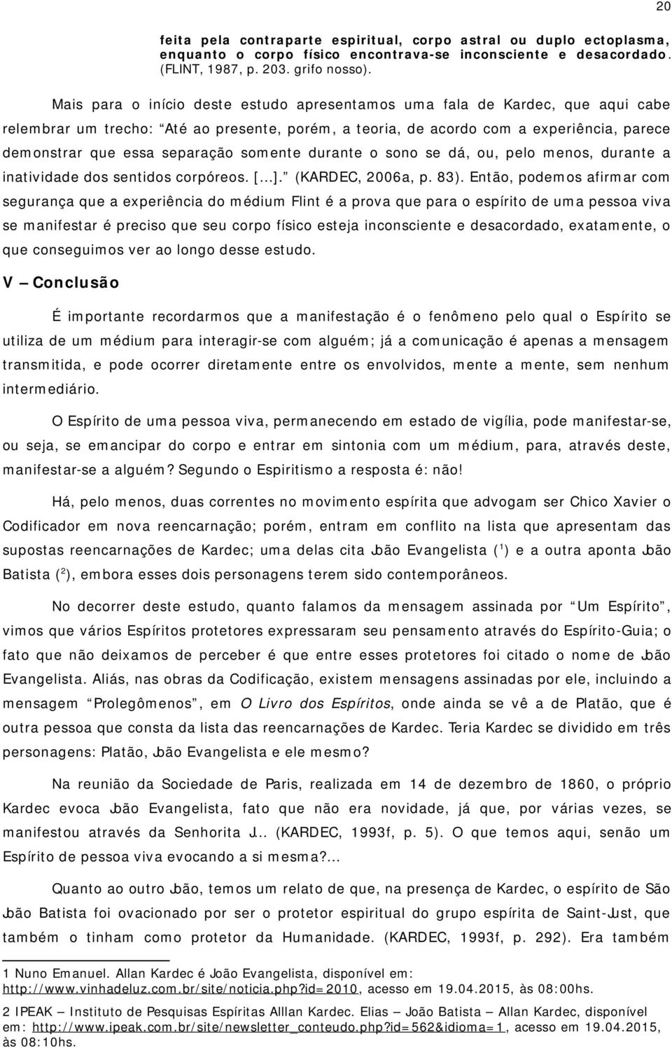 somente durante o sono se dá, ou, pelo menos, durante a inatividade dos sentidos corpóreos. [ ]. (KARDEC, 2006a, p. 83).