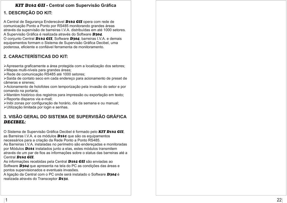 A Supervisão Gráfica é realizada através do Software D304. O conjunto Central D6 GII, Software D304, barreiras I.V.A. e demais equipamentos formam o Sistema de Supervisão Gráfica Decibel, uma poderosa, eficiente e confiável ferramenta de monitoramento.