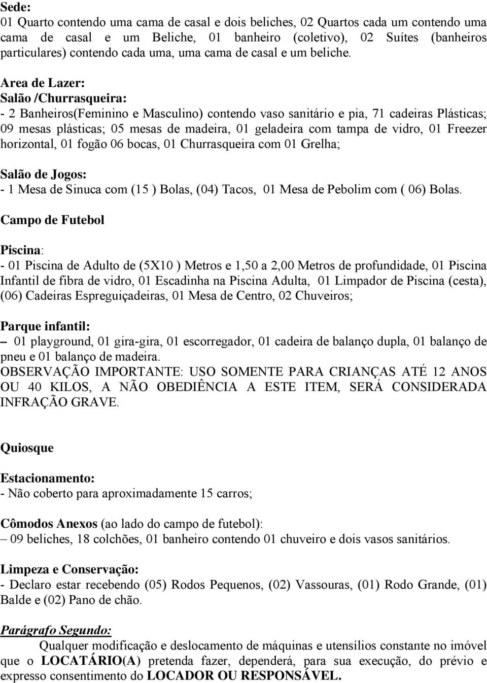 Area de Lazer: Salão /Churrasqueira: - 2 Banheiros(Feminino e Masculino) contendo vaso sanitário e pia, 71 cadeiras Plásticas; 09 mesas plásticas; 05 mesas de madeira, 01 geladeira com tampa de