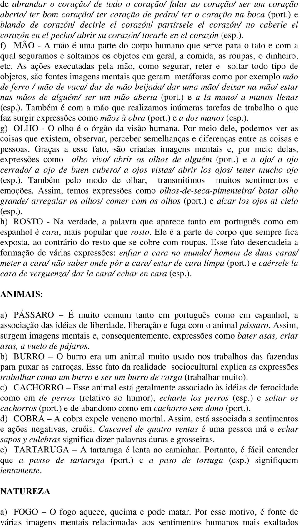 As ações executadas pela mão, como segurar, reter e soltar todo tipo de objetos, são fontes imagens mentais que geram metáforas como por exemplo mão de ferro / mão de vaca/ dar de mão beijada/ dar