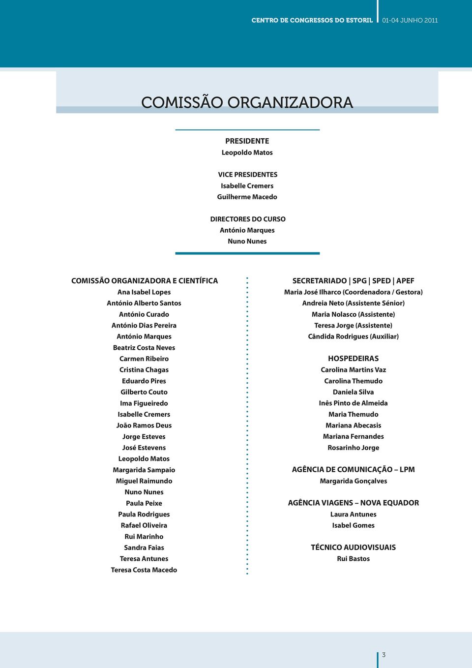 Gilberto Couto Ima Figueiredo Isabelle Cremers João Ramos Deus Jorge Esteves José Estevens Leopoldo Matos Margarida Sampaio Miguel Raimundo Nuno Nunes Paula Peixe Paula Rodrigues Rafael Oliveira Rui