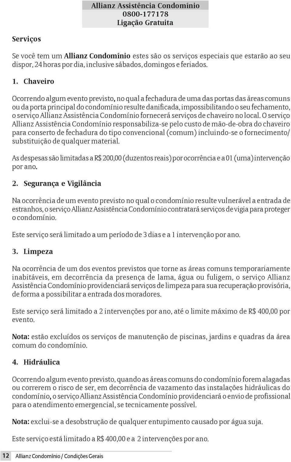 Chaveiro Ocorrendo algum evento previsto, no qual a fechadura de uma das portas das áreas comuns ou da porta principal do condomínio resulte danificada, impossibilitando o seu fechamento, o serviço