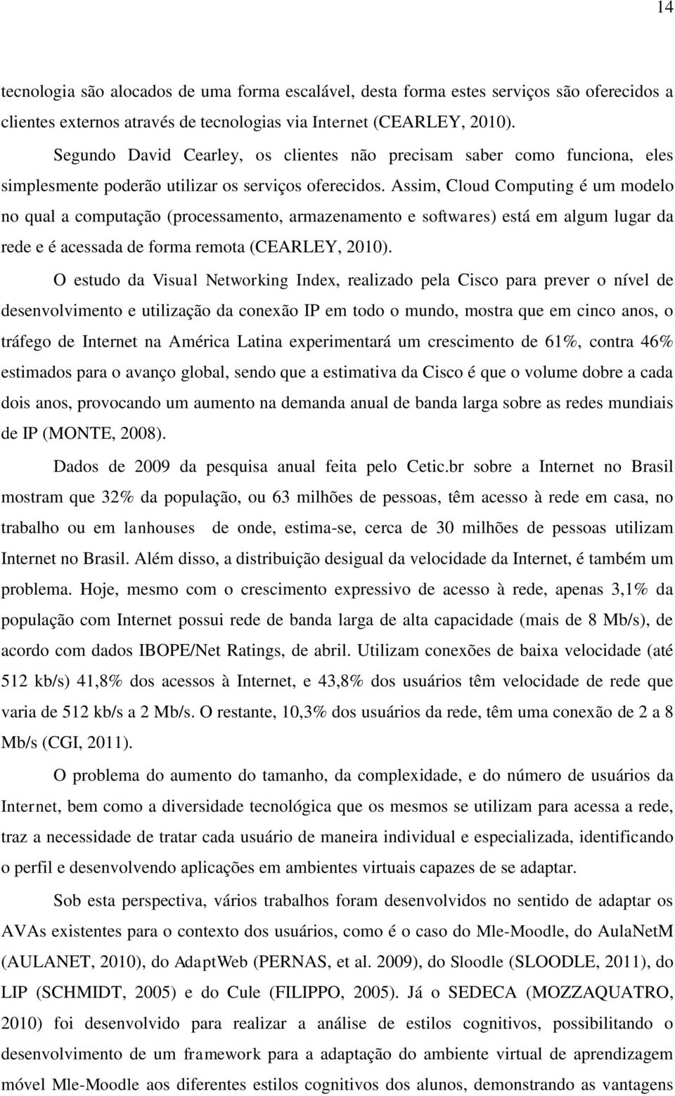 Assim, Cloud Computing é um modelo no qual a computação (processamento, armazenamento e softwares) está em algum lugar da rede e é acessada de forma remota (CEARLEY, 2010).