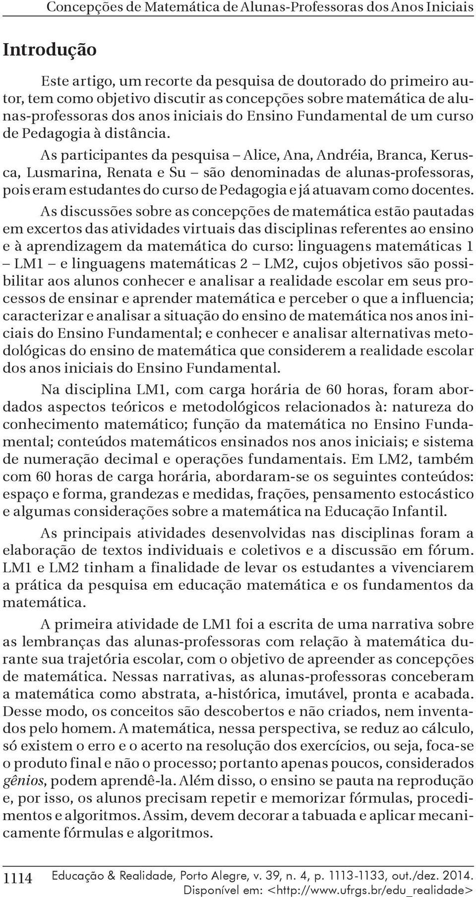 As participantes da pesquisa Alice, Ana, Andréia, Branca, Kerusca, Lusmarina, Renata e Su são denominadas de alunas-professoras, pois eram estudantes do curso de Pedagogia e já atuavam como docentes.