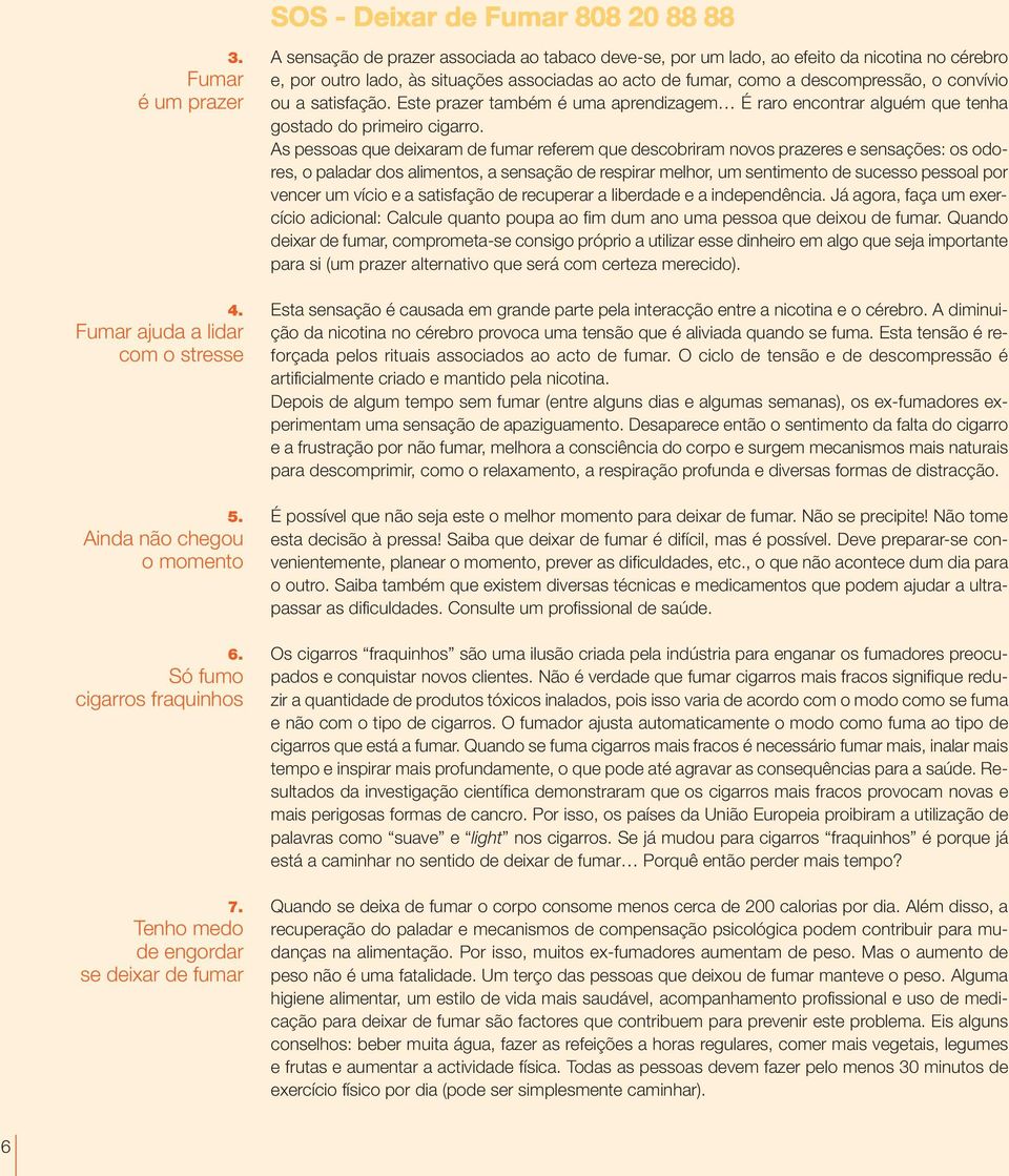 como a descompressão, o convívio ou a satisfação. Este prazer também é uma aprendizagem É raro encontrar alguém que tenha gostado do primeiro cigarro.