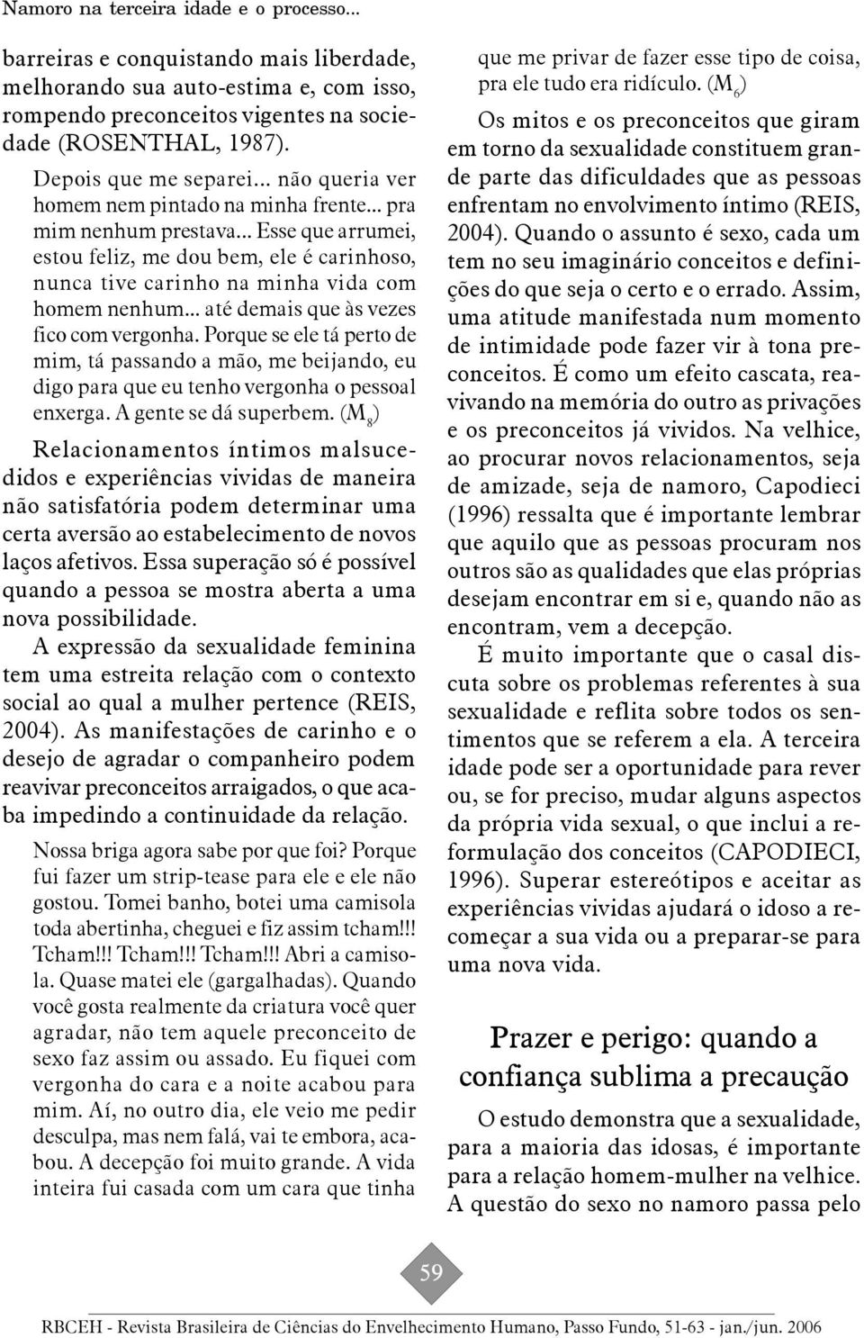 .. até demais que às vezes fico com vergonha. Porque se ele tá perto de mim, tá passando a mão, me beijando, eu digo para que eu tenho vergonha o pessoal enxerga. A gente se dá superbem.