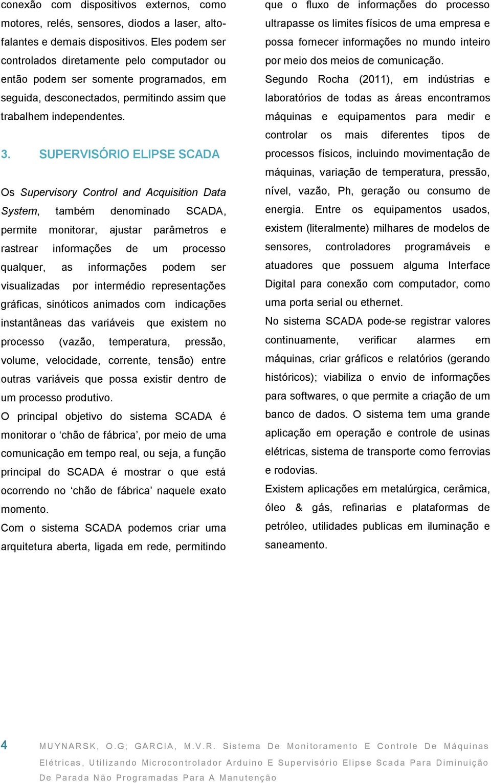 SUPERVISÓRIO ELIPSE SCADA Os Supervisory Control and Acquisition Data System, também denominado SCADA, permite monitorar, ajustar parâmetros e rastrear informações de um processo qualquer, as