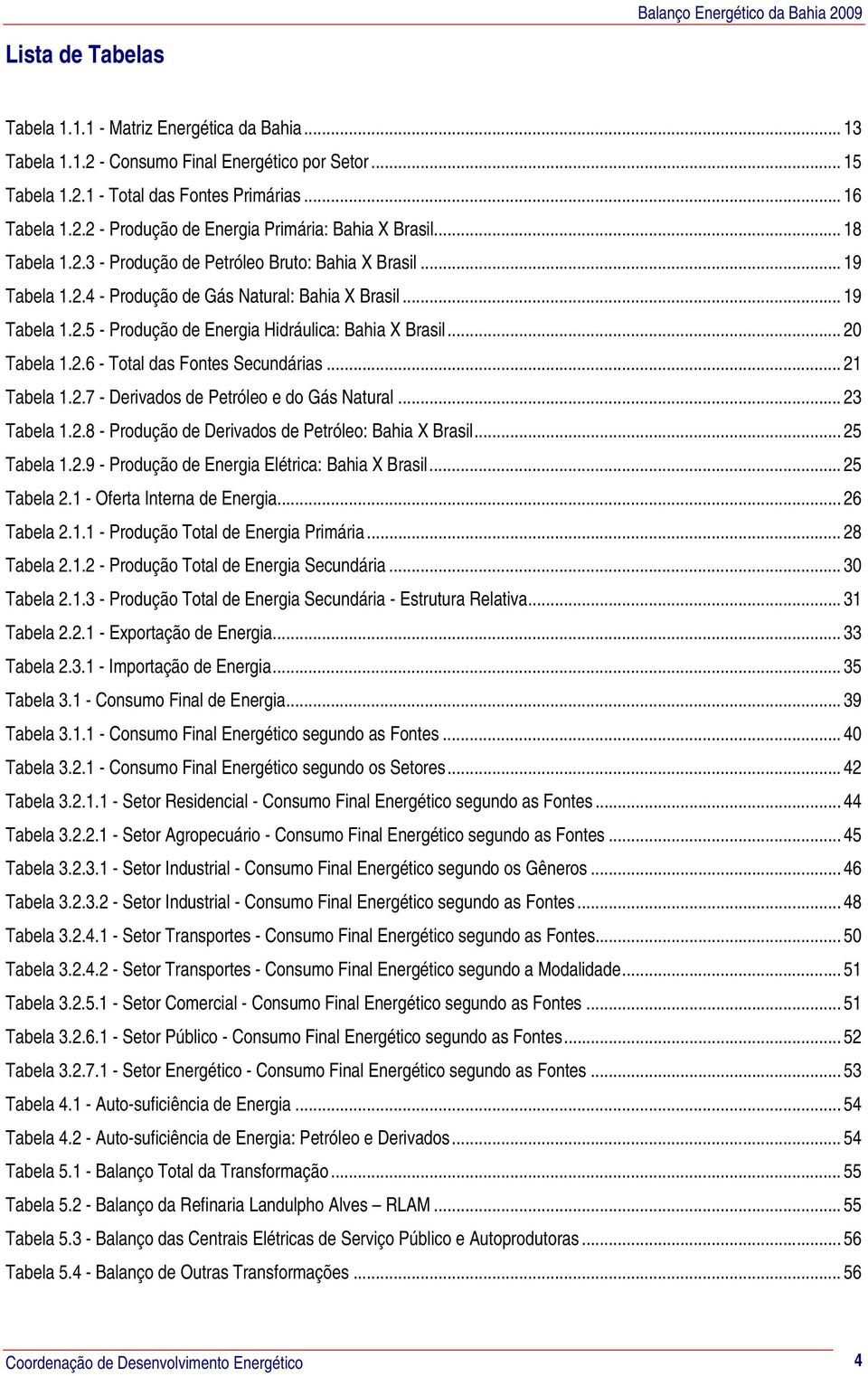 .. 20 Tabela 1.2.6 - Total das Fontes Secundárias... 21 Tabela 1.2.7 - Derivados de Petróleo e do Gás Natural... 23 Tabela 1.2.8 - Produção de Derivados de Petróleo: Bahia X Brasil... 25 Tabela 1.2.9 - Produção de Energia Elétrica: Bahia X Brasil.