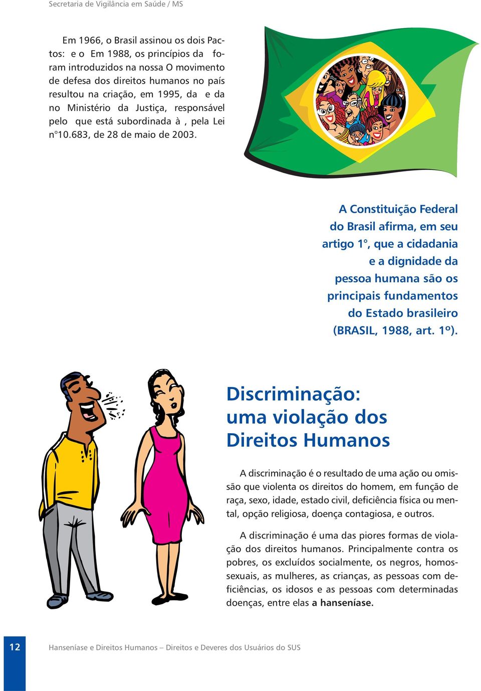 A Constituição Federal do Brasil afirma, em seu artigo 1, que a cidadania e a dignidade da pessoa humana são os principais fundamentos do Estado brasileiro (BRASIL, 1988, art. 1º).