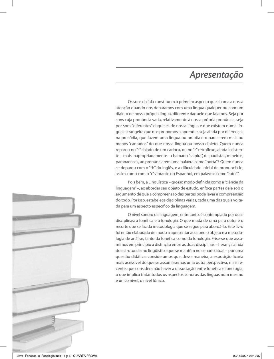 Seja por sons cuja pronúncia varia, relativamente à nossa própria pronúncia, seja por sons diferentes daqueles de nossa língua e que existem numa língua estrangeira que nos propomos a aprender, seja