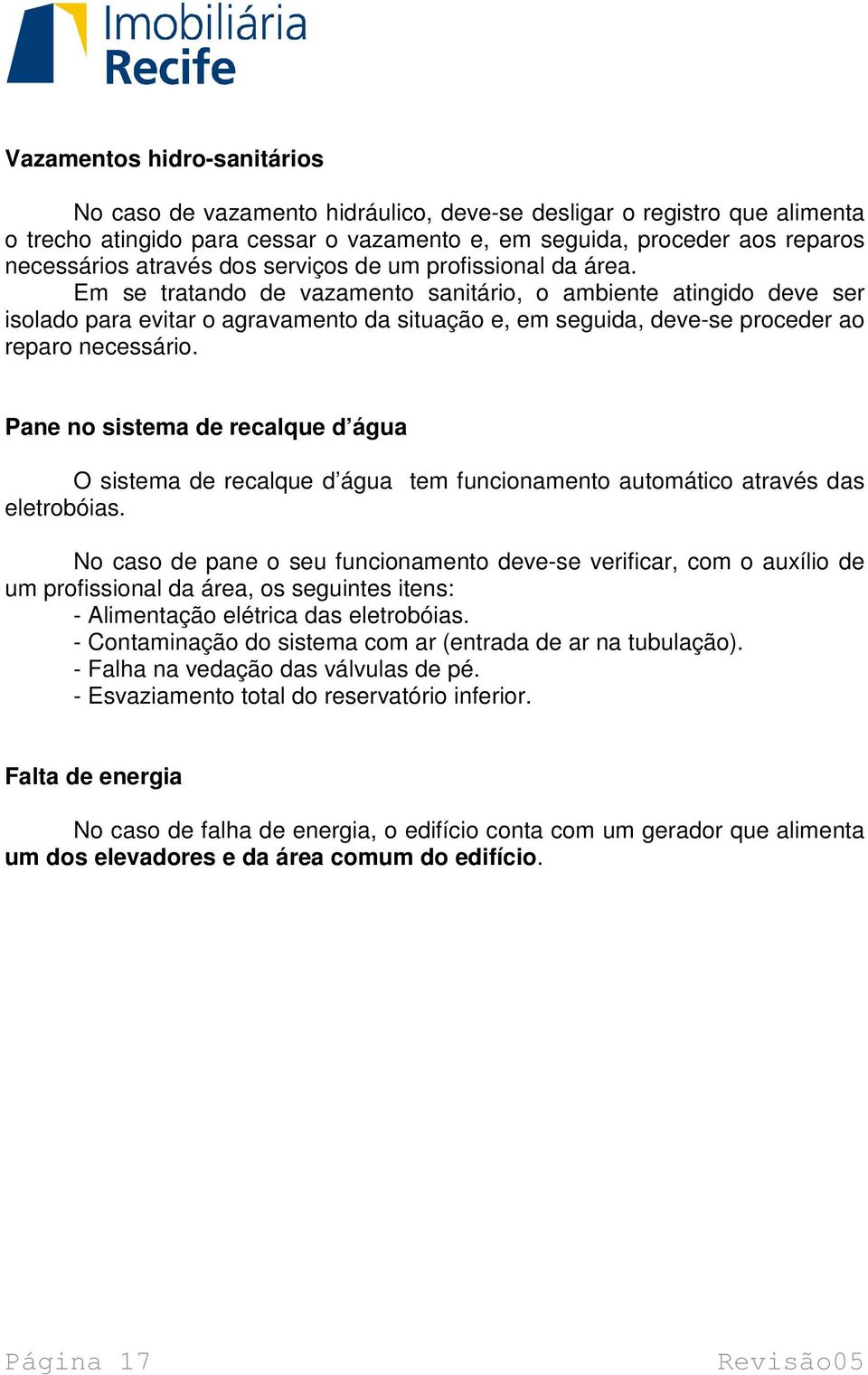 Em se tratando de vazamento sanitário, o ambiente atingido deve ser isolado para evitar o agravamento da situação e, em seguida, deve-se proceder ao reparo necessário.