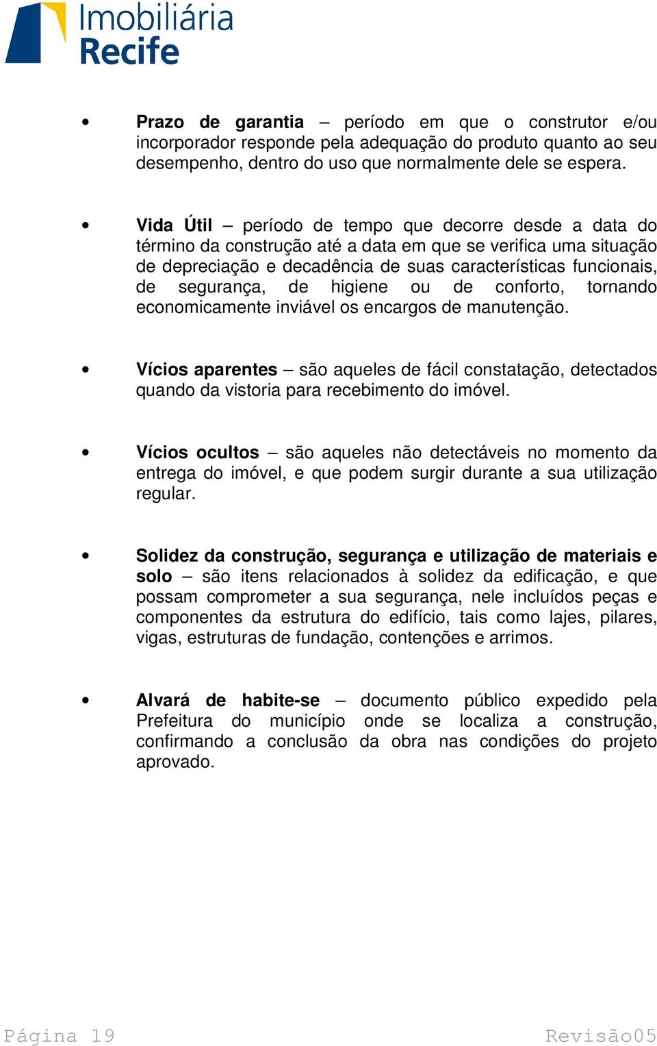 de higiene ou de conforto, tornando economicamente inviável os encargos de manutenção. Vícios aparentes são aqueles de fácil constatação, detectados quando da vistoria para recebimento do imóvel.