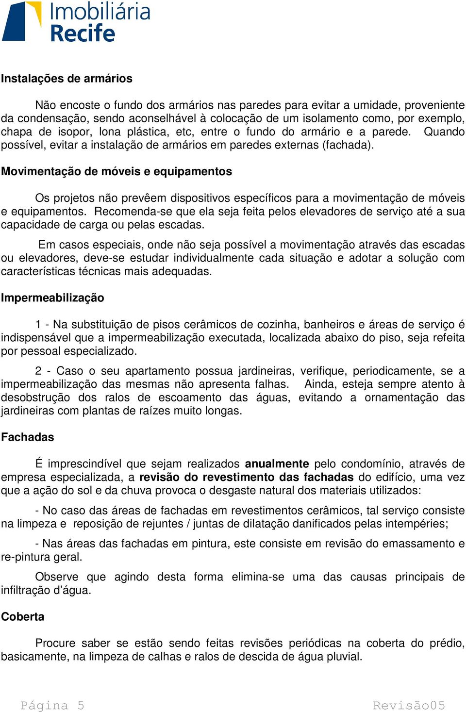 Movimentação de móveis e equipamentos Os projetos não prevêem dispositivos específicos para a movimentação de móveis e equipamentos.