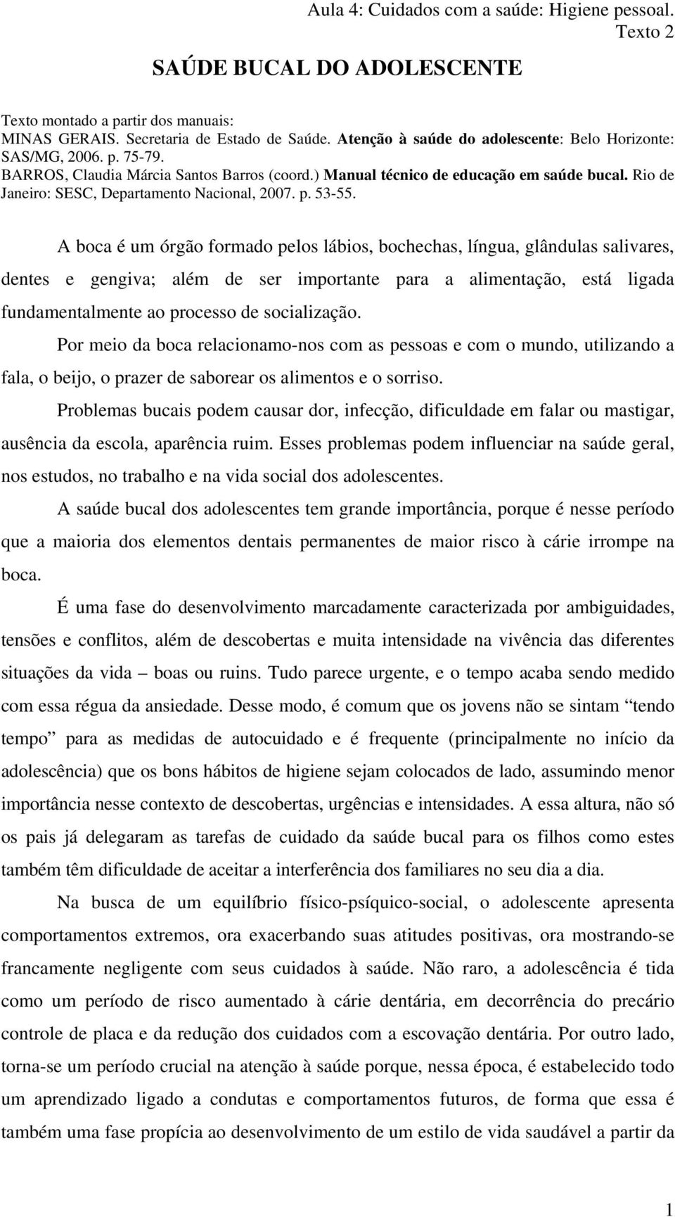 A boca é um órgão formado pelos lábios, bochechas, língua, glândulas salivares, dentes e gengiva; além de ser importante para a alimentação, está ligada fundamentalmente ao processo de socialização.