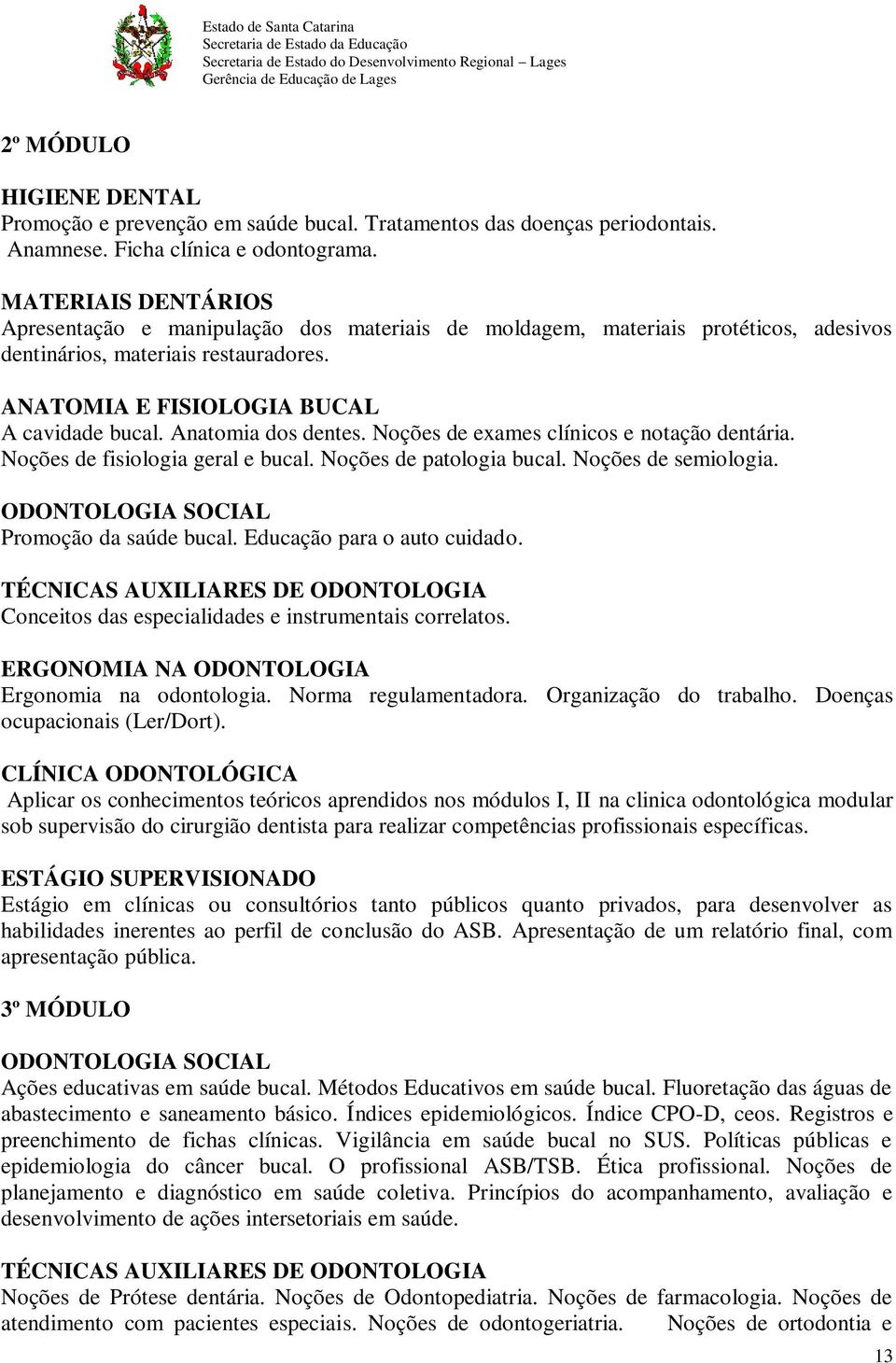 Anatomia dos dentes. Noções de exames clínicos e notação dentária. Noções de fisiologia geral e bucal. Noções de patologia bucal. Noções de semiologia. ODONTOLOGIA SOCIAL Promoção da saúde bucal.