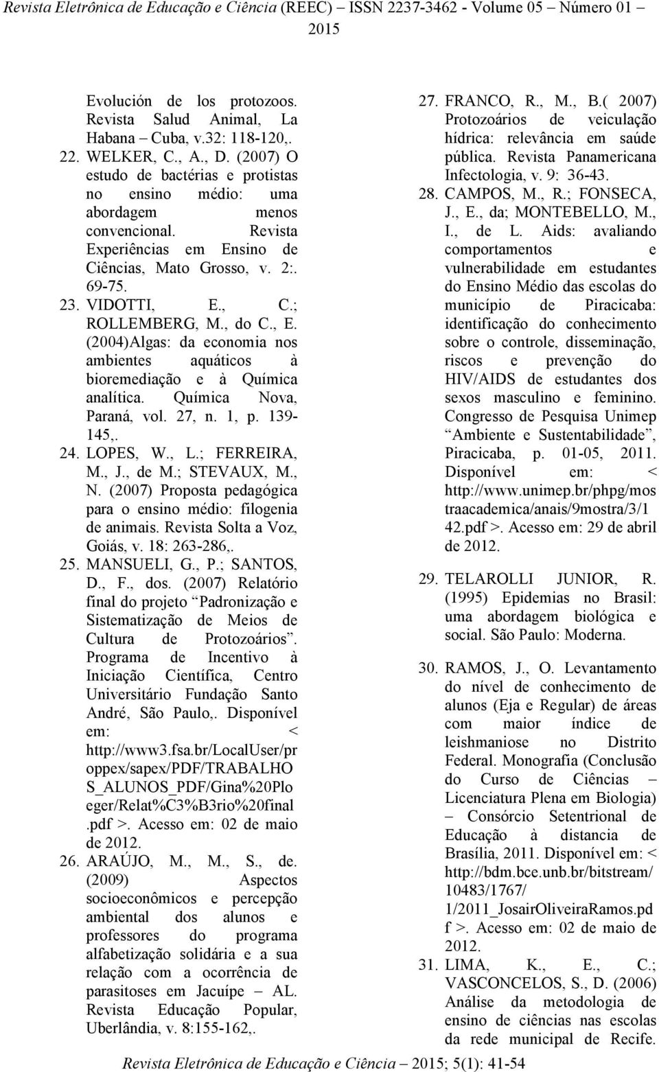 Química Nova, Paraná, vol. 27, n. 1, p. 139-145,. 24. LOPES, W., L.; FERREIRA, M., J., de M.; STEVAUX, M., N. (2007) Proposta pedagógica para o ensino médio: filogenia de animais.