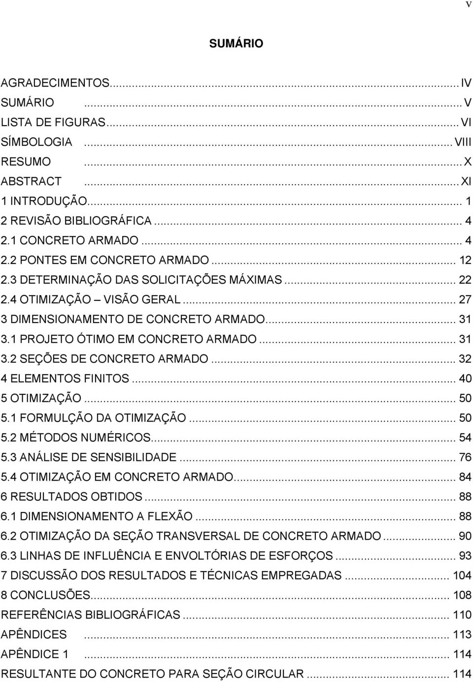 .. 32 4 ELEMENTOS FINITOS... 40 5 OTIMIZAÇÃO... 50 5.1 FORMULÇÃO DA OTIMIZAÇÃO... 50 5.2 MÉTODOS NUMÉRICOS... 54 5.3 ANÁLISE DE SENSIBILIDADE... 76 5.4 OTIMIZAÇÃO EM CONCRETO ARMADO.