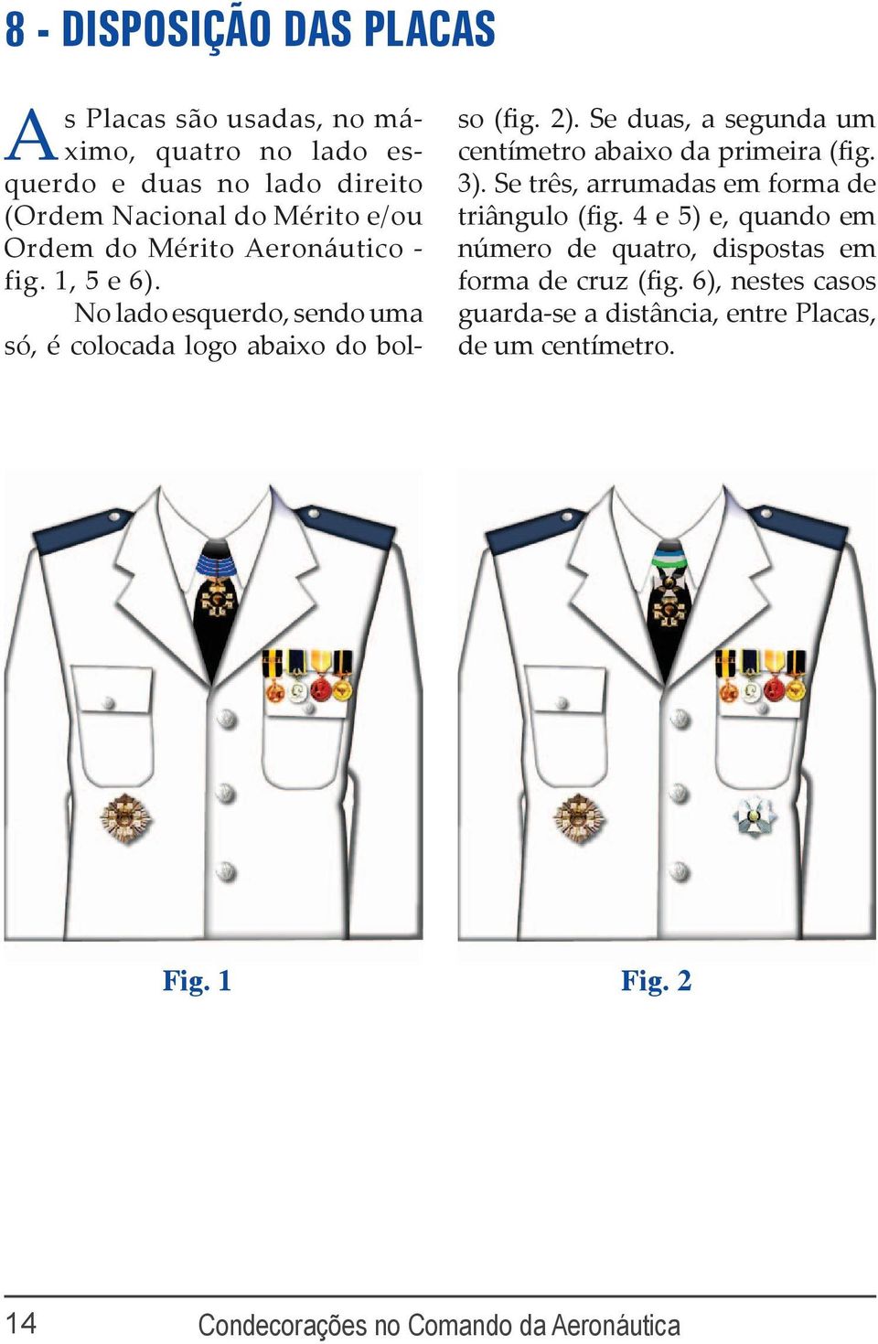 Se duas, a segunda um centímetro abaixo da primeira (fig. 3). Se três, arrumadas em forma de triângulo (fig.