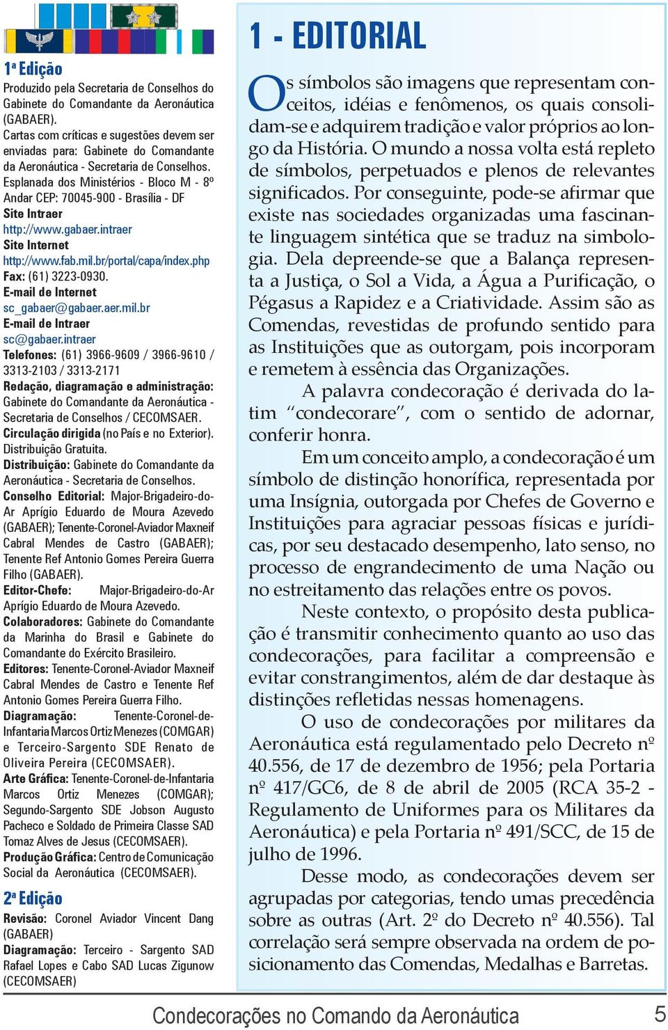 Esplanada dos Ministérios - Bloco M - 8º Andar CEP: 70045-900 - Brasília - DF Site Intraer http://www.gabaer.intraer Site Internet http://www.fab.mil.br/portal/capa/index.php Fax: (61) 3223-0930.