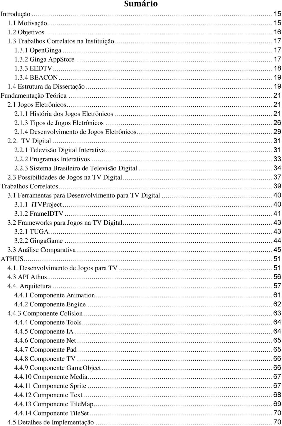 .. 29 2.2. TV Digital... 31 2.2.1 Televisão Digital Interativa... 31 2.2.2 Programas Interativos... 33 2.2.3 Sistema Brasileiro de Televisão Digital... 34 2.3 Possibilidades de Jogos na TV Digital.