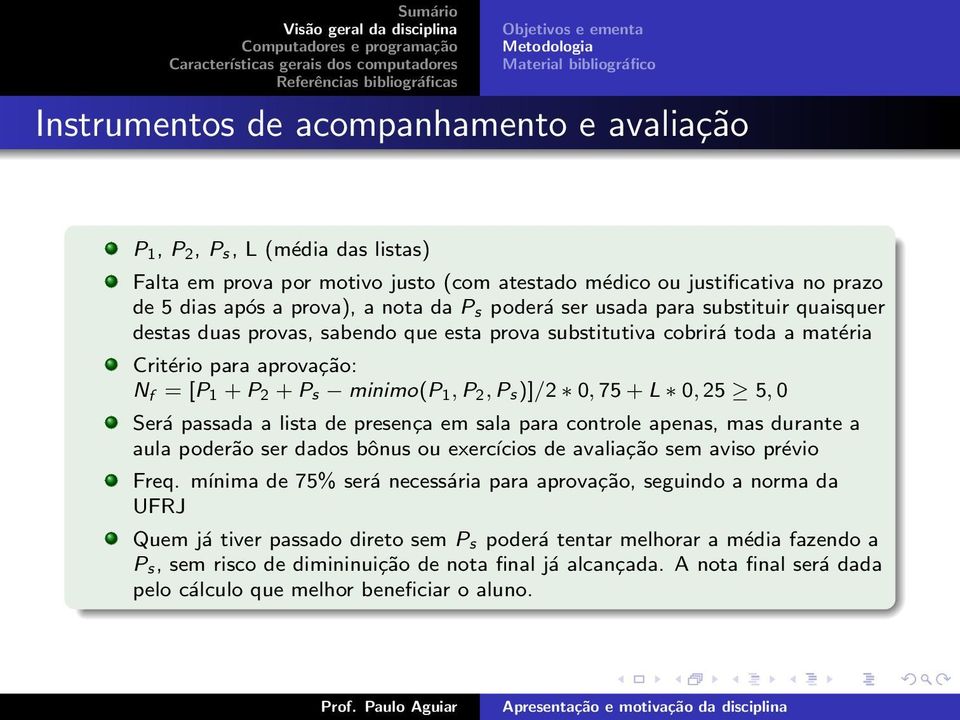 aprovação: N f = [P 1 + P 2 + P s minimo(p 1, P 2, P s)]/2 0, 75 + L 0, 25 5, 0 Será passada a lista de presença em sala para controle apenas, mas durante a aula poderão ser dados bônus ou exercícios