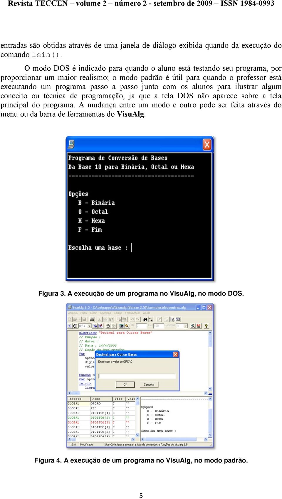 executando um programa passo a passo junto com os alunos para ilustrar algum conceito ou técnica de programação, já que a tela DOS não aparece sobre a tela principal