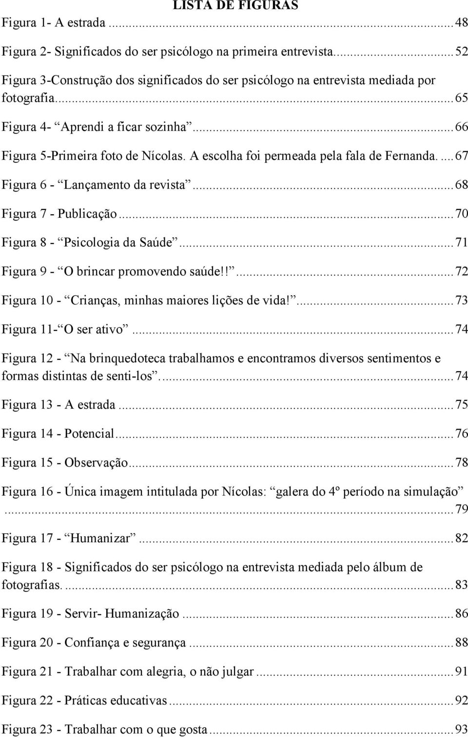 ..70 Figura 8 - Psicologia da Saúde...71 Figura 9 - O brincar promovendo saúde!!...72 Figura 10 - Crianças, minhas maiores lições de vida!...73 Figura 11- O ser ativo.