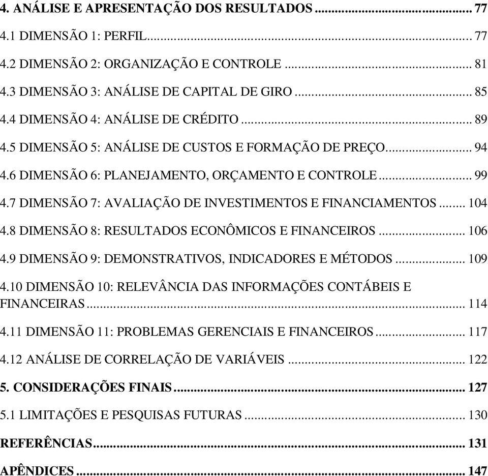 7 DIMENSÃO 7: AVALIAÇÃO DE INVESTIMENTOS E FINANCIAMENTOS... 104 4.8 DIMENSÃO 8: RESULTADOS ECONÔMICOS E FINANCEIROS... 106 4.9 DIMENSÃO 9: DEMONSTRATIVOS, INDICADORES E MÉTODOS... 109 4.