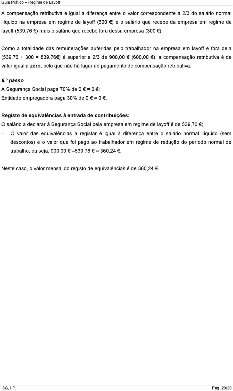 Como a totalidade das remunerações auferidas pelo trabalhador na empresa em layoff e fora dela (539,76 + 300 = 839,76 ) é superior a 2/3 de 900,00 (600,00 ), a compensação retributiva é de valor