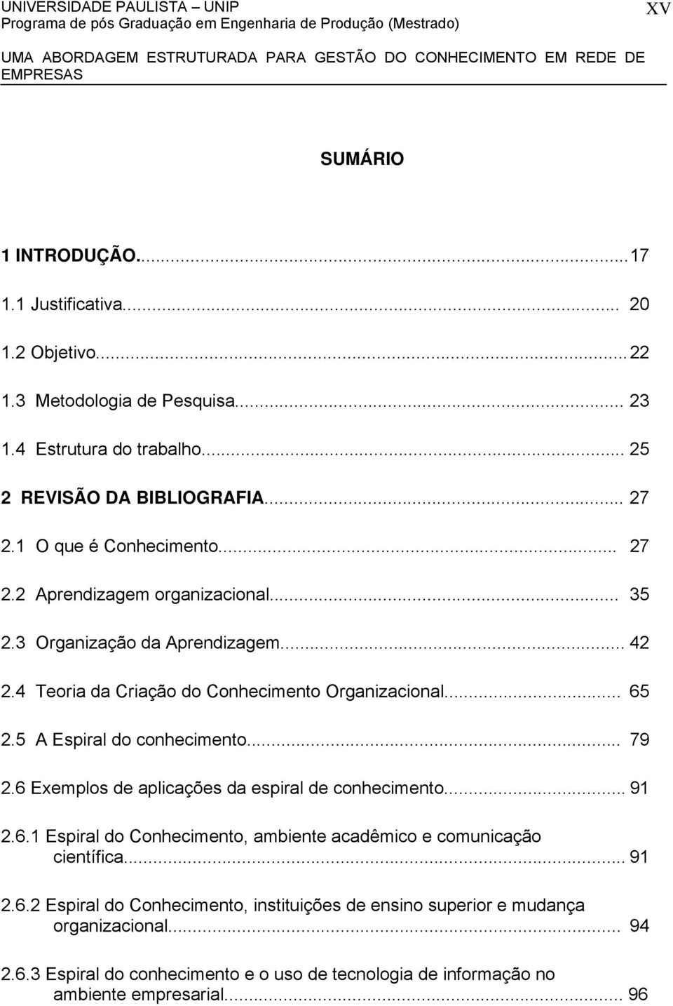 5 A Espiral do conhecimento... 79 2.6 Exemplos de aplicações da espiral de conhecimento... 91 2.6.1 Espiral do Conhecimento, ambiente acadêmico e comunicação científica... 91 2.6.2 Espiral do Conhecimento, instituições de ensino superior e mudança organizacional.