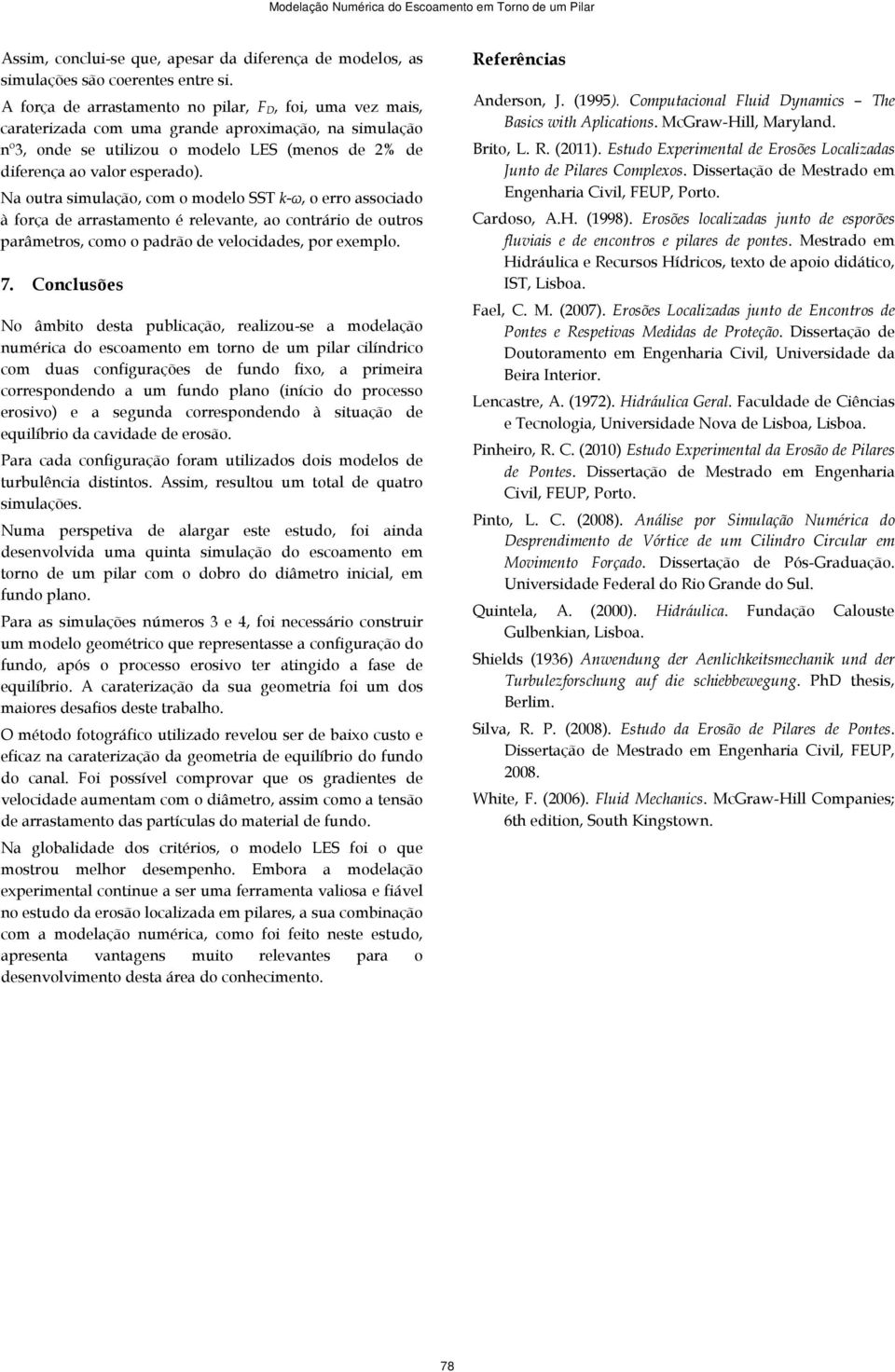 Na outra simulação, com o modelo SST k-ω, o erro associado à força de arrastamento é relevante, ao contrário de outros parâmetros, como o padrão de velocidades, por exemplo. 7.