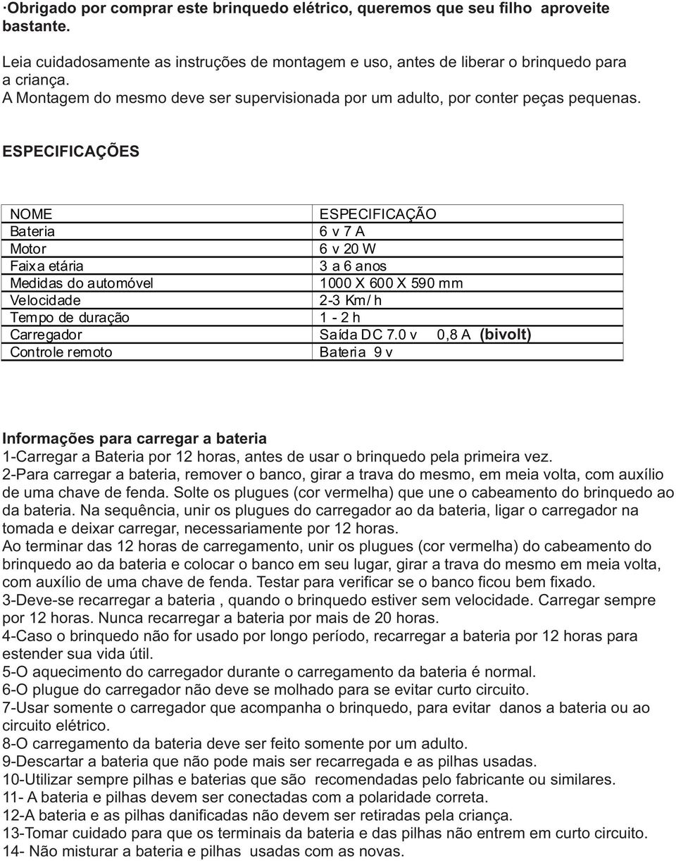 ESPECIFICAÇÕES NOME ESPECIFICAÇÃO Bateria 6 v 7 A Motor 6 v 20 W Faixa etária 3 a 6 anos Medidas do automóvel 1000 X 600 X 50 mm Velocidade 2-3 Km/ h Tempo de duração 1-2 h Carregador Saída DC 7.