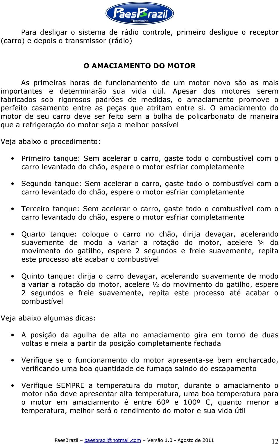 O amaciamento do motor de seu carro deve ser feito sem a bolha de policarbonato de maneira que a refrigeração do motor seja a melhor possível Veja abaixo o procedimento: Primeiro tanque: Sem acelerar