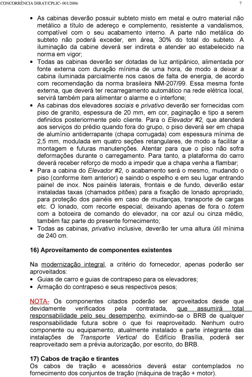 A iluminação da cabine deverá ser indireta e atender ao estabelecido na norma em vigor; Todas as cabinas deverão ser dotadas de luz antipânico, alimentada por fonte externa com duração mínima de uma