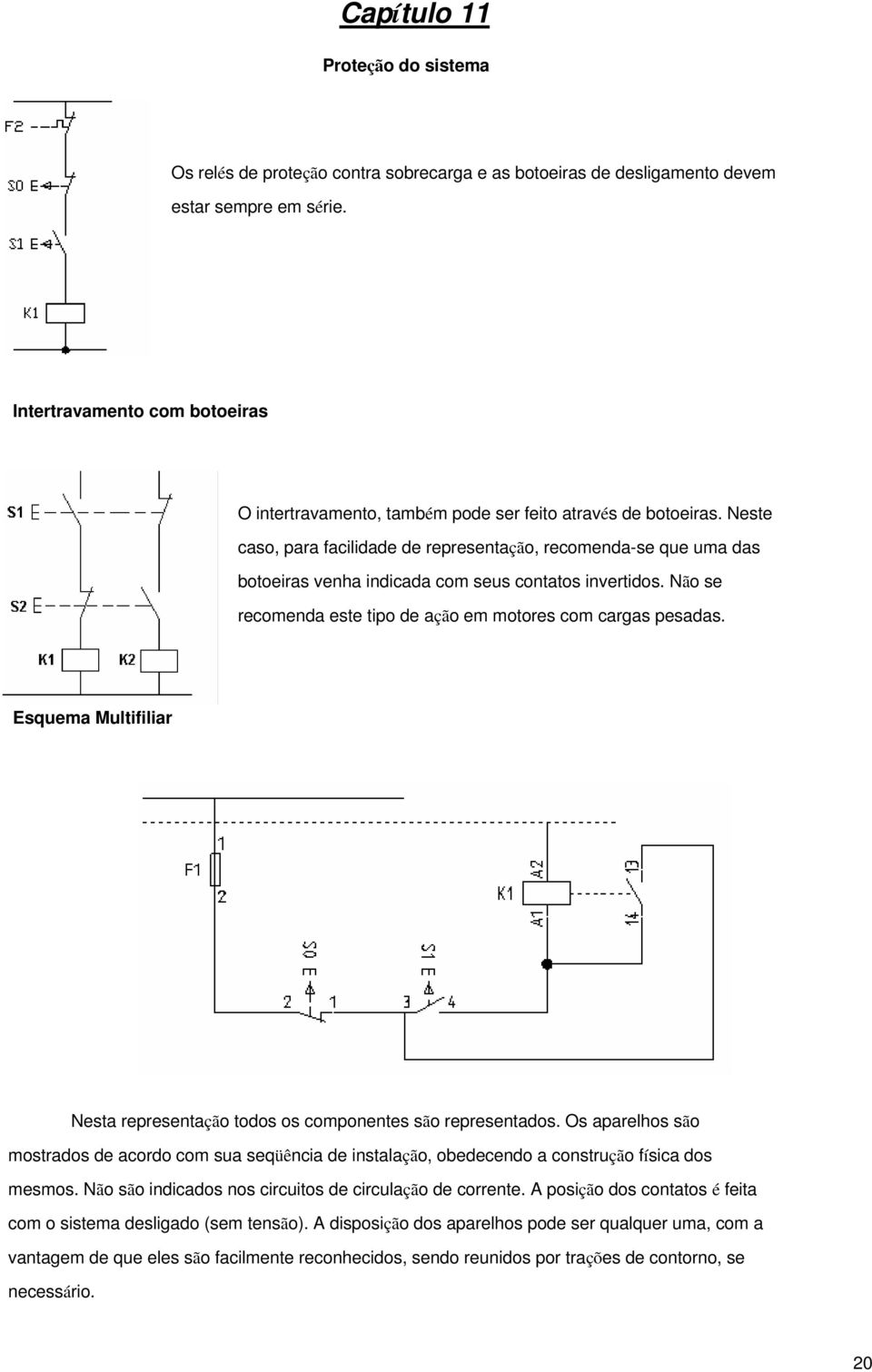 Neste caso, para facilidade de representação, recomenda-se que uma das botoeiras venha indicada com seus contatos invertidos. Não se recomenda este tipo de ação em motores com cargas pesadas.