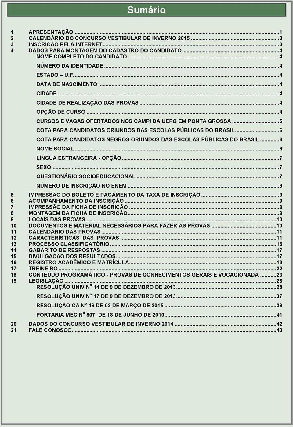 .. 5 COTA PARA CANDIDATOS ORIUNDOS DAS ESCOLAS PÚBLICAS DO BRASIL... 6 COTA PARA CANDIDATOS NEGROS ORIUNDOS DAS ESCOLAS PÚBLICAS DO BRASIL... 6 NOME SOCIAL... 6 LÍNGUA ESTRANGEIRA - OPÇÃO... 7 SEXO.