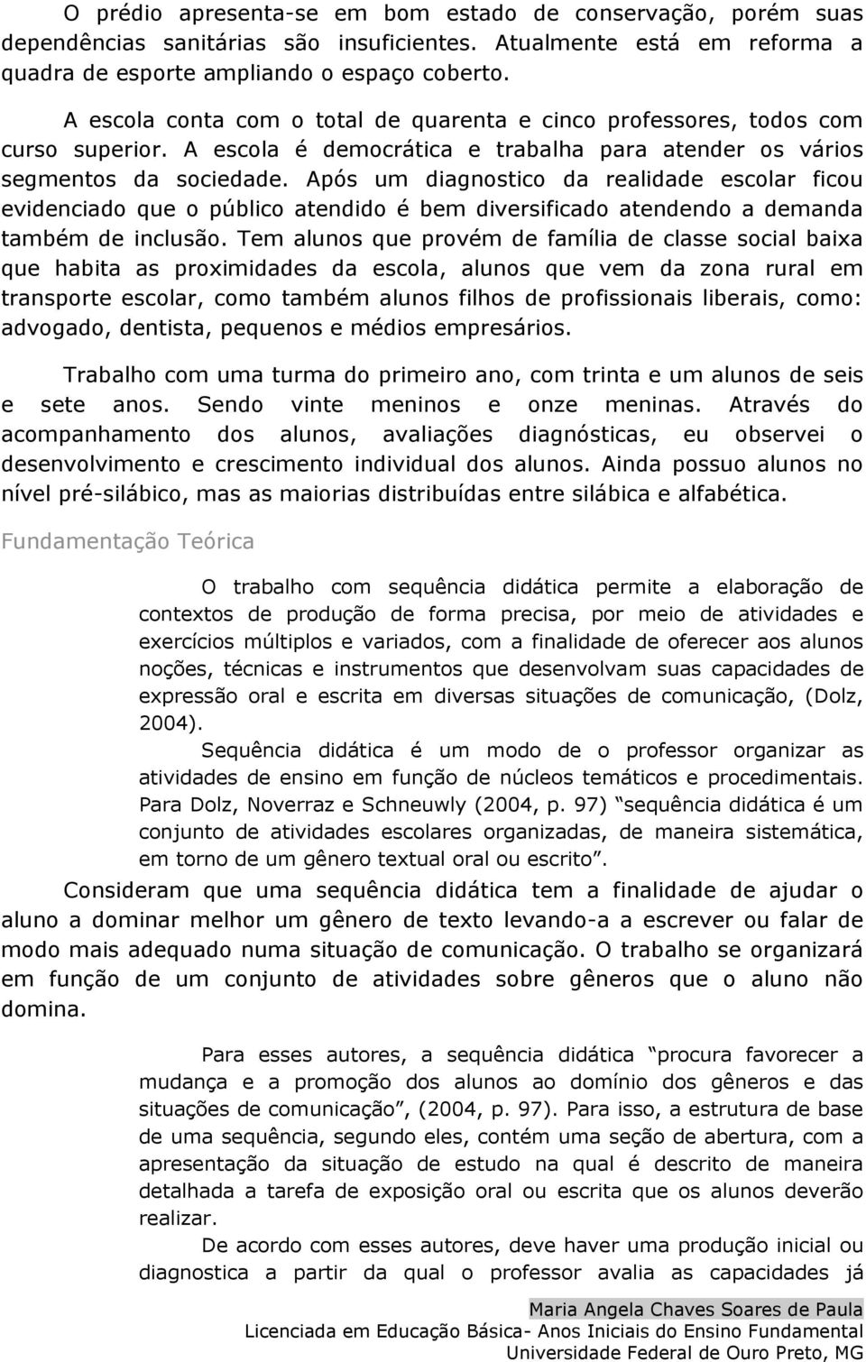 Após um diagnostico da realidade escolar ficou evidenciado que o público atendido é bem diversificado atendendo a demanda também de inclusão.