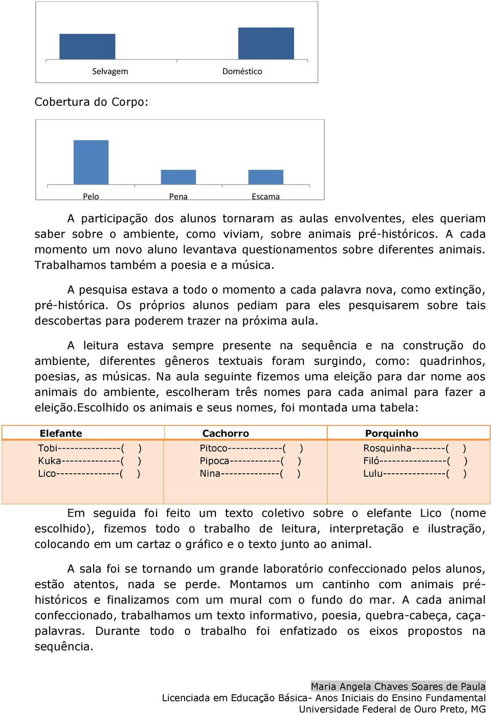 A pesquisa estava a todo o momento a cada palavra nova, como extinção, pré-histórica. Os próprios alunos pediam para eles pesquisarem sobre tais descobertas para poderem trazer na próxima aula.