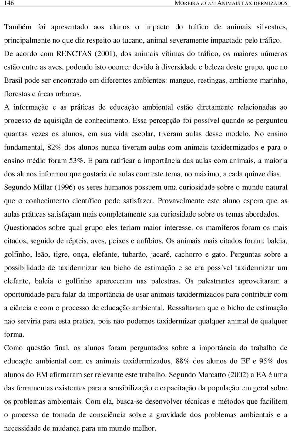 De acordo com RENCTAS (2001), dos animais vítimas do tráfico, os maiores números estão entre as aves, podendo isto ocorrer devido à diversidade e beleza deste grupo, que no Brasil pode ser encontrado