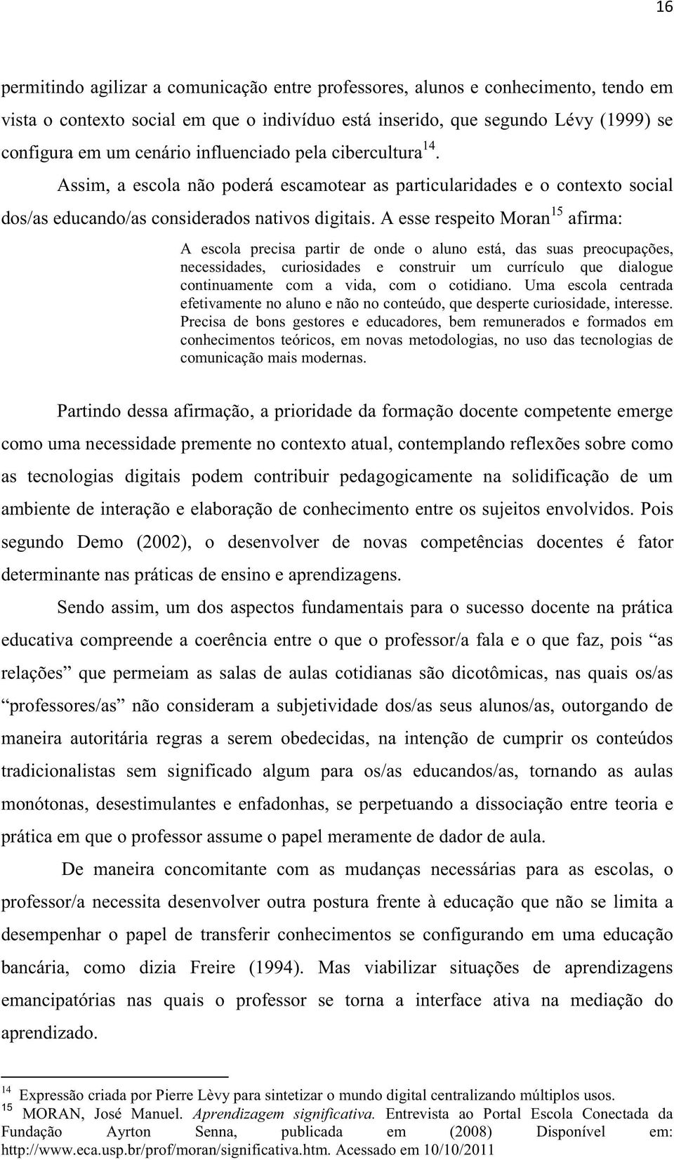 A esse respeito Moran 15 afirma: A escola precisa partir de onde o aluno está, das suas preocupações, necessidades, curiosidades e construir um currículo que dialogue continuamente com a vida, com o