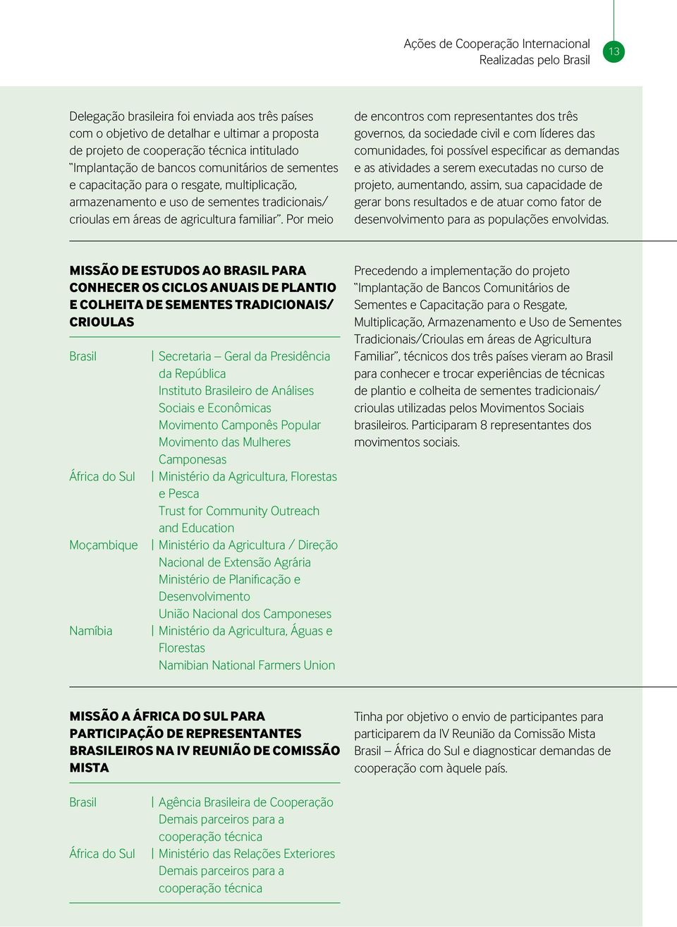 Por meio de encontros com representantes dos três governos, da sociedade civil e com líderes das comunidades, foi possível especificar as demandas e as atividades a serem executadas no curso de