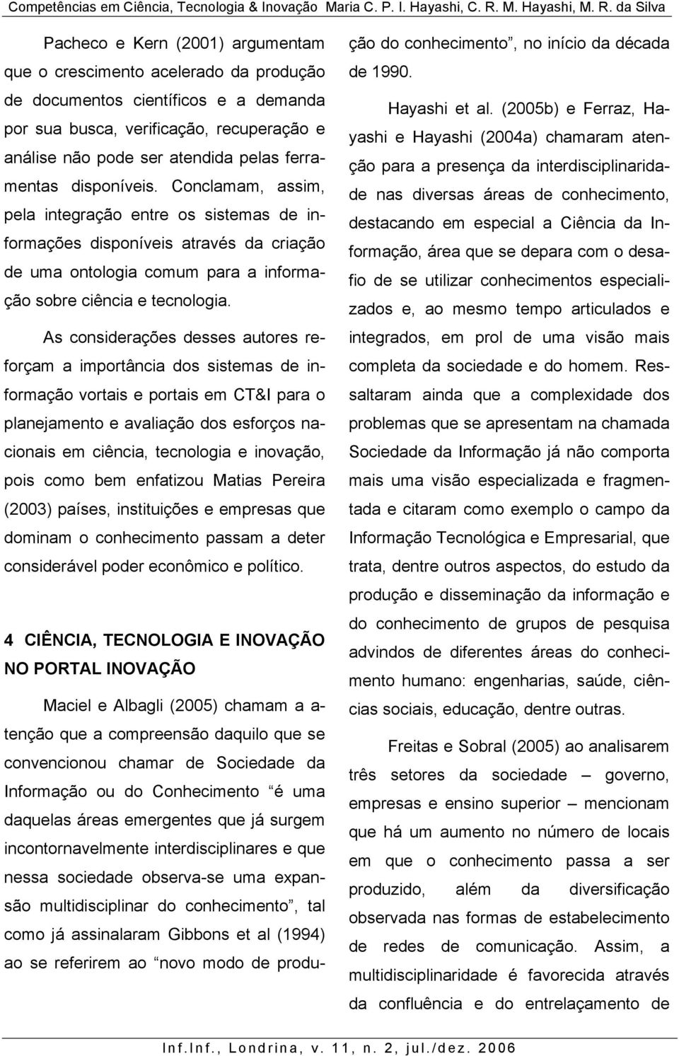 As considerações desses autores reforçam a importância dos sistemas de informação vortais e portais em CT&I para o planejamento e avaliação dos esforços nacionais em ciência, tecnologia e inovação,