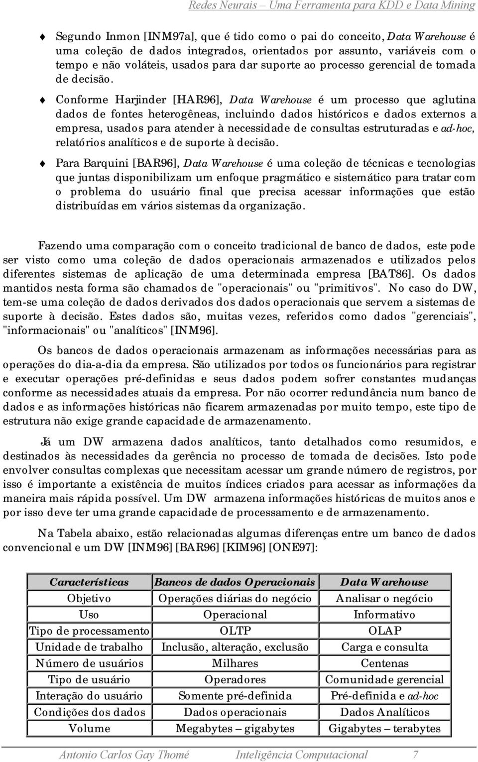 Conforme Harjinder [HAR96], Data Warehouse é um processo que aglutina dados de fontes heterogêneas, incluindo dados históricos e dados externos a empresa, usados para atender à necessidade de