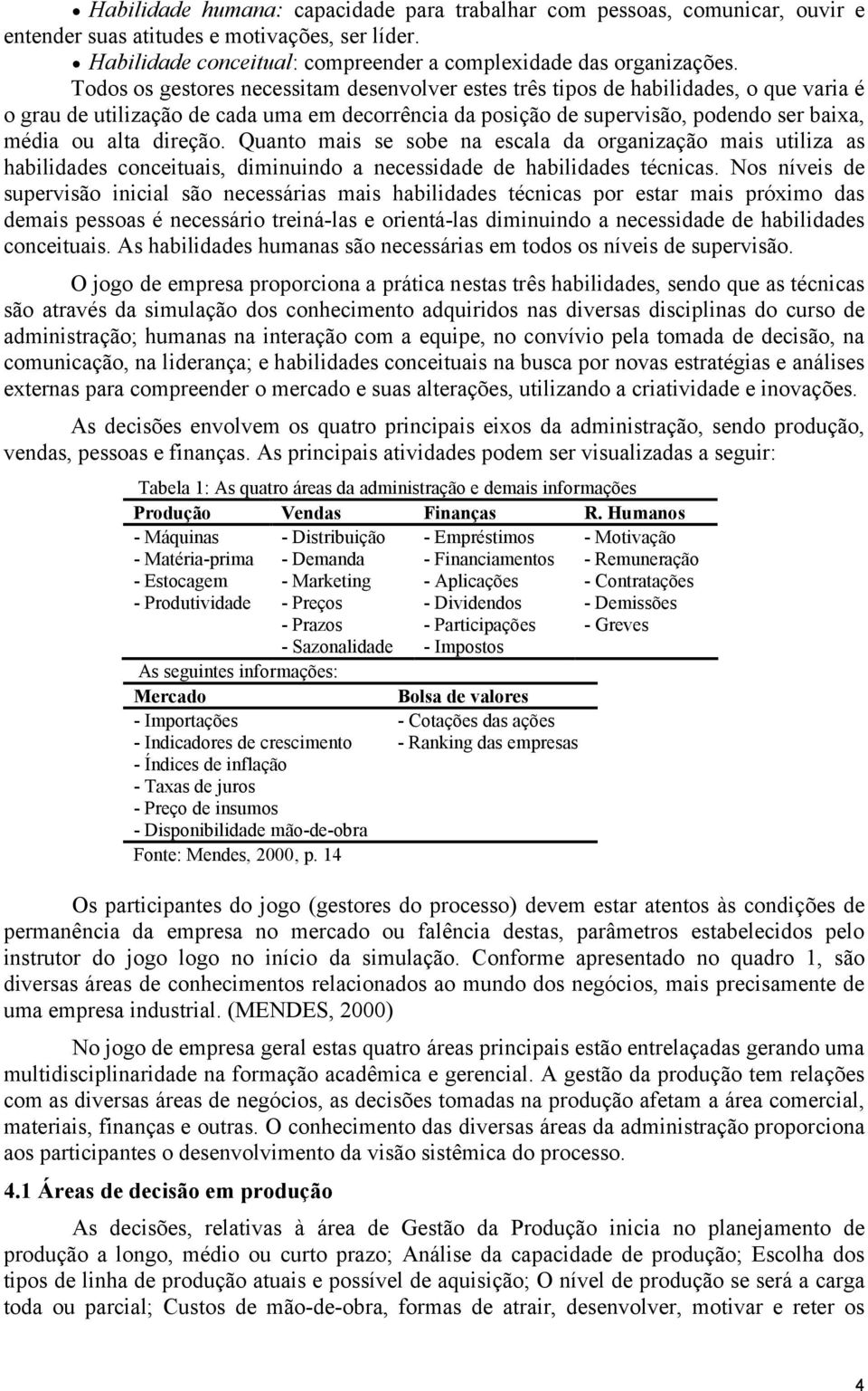 direção. Quanto mais se sobe na escala da organização mais utiliza as habilidades conceituais, diminuindo a necessidade de habilidades técnicas.