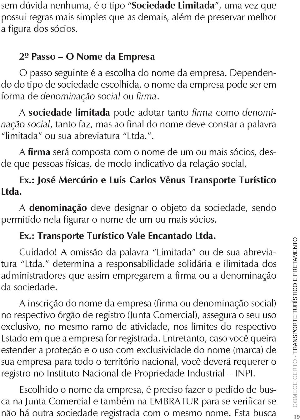 A sociedade limitada pode adotar tanto firma como denominação social, tanto faz, mas ao final do nome deve constar a palavra limitada ou sua abreviatura Ltda.